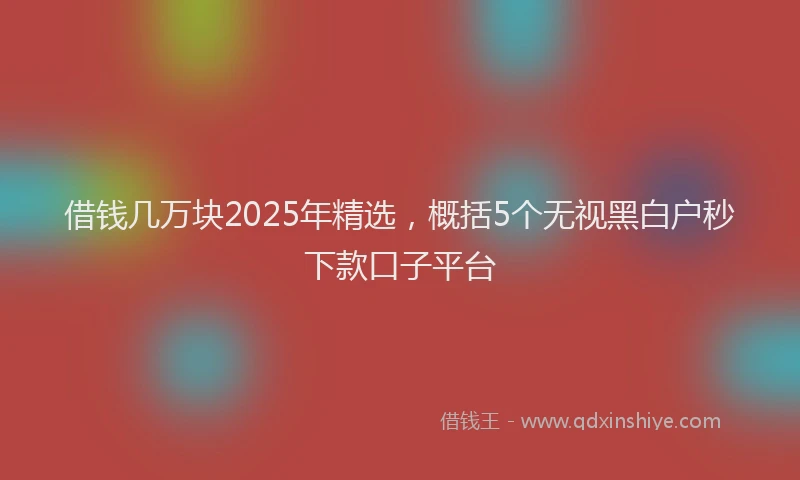 借钱几万块2025年精选，概括5个无视黑白户秒下款口子平台