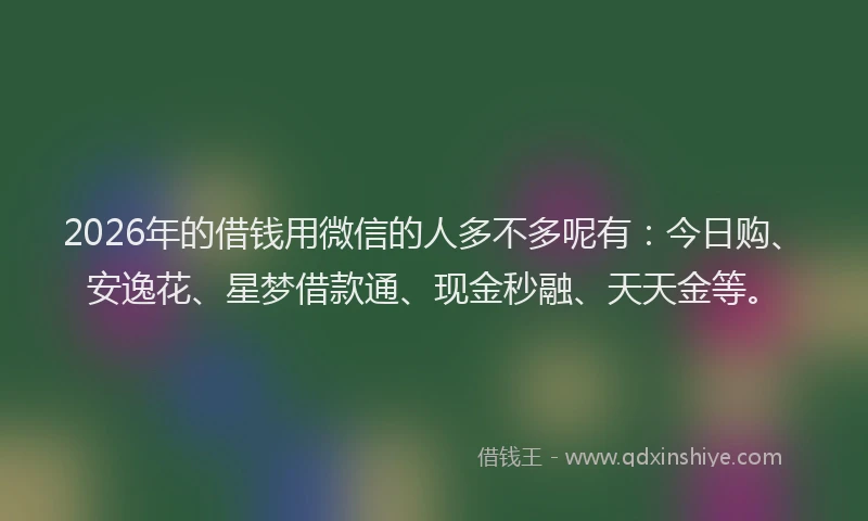 2026年的借钱用微信的人多不多呢有：今日购、安逸花、星梦借款通、现金秒融、天天金等。