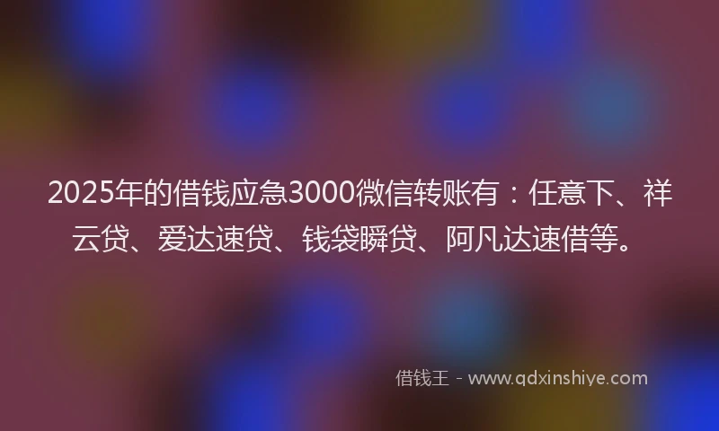 2025年的借钱应急3000微信转账有：任意下、祥云贷、爱达速贷、钱袋瞬贷、阿凡达速借等。