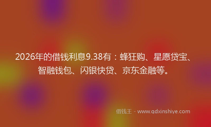 2026年的借钱利息9.38有:蜂狂购、星愿贷宝、智融钱包、闪银快贷、京东金融等。