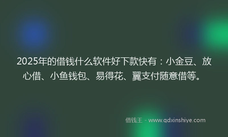 2025年的借钱什么软件好下款快有：小金豆、放心借、小鱼钱包、易得花、翼支付随意借等。