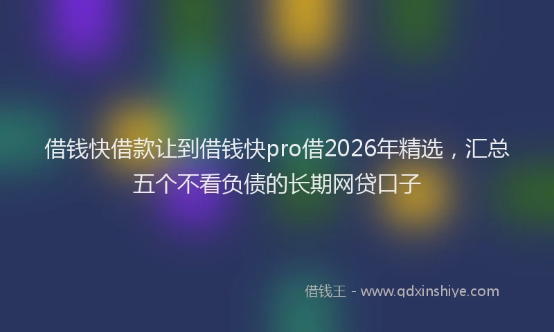 借钱快借款让到借钱快pro借2026年精选，汇总五个不看负债的长期网贷口子