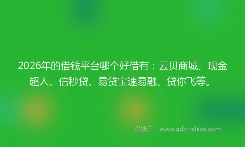 2026年的借钱平台哪个好借有：云贝商城、现金超人、信秒贷、易贷宝速易融、贷你飞等。