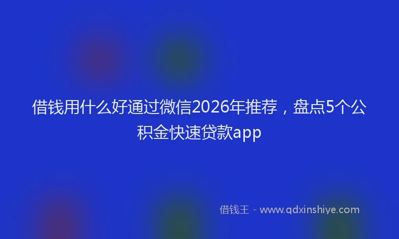 借钱用什么好通过微信2026年推荐，盘点5个公积金快速贷款app