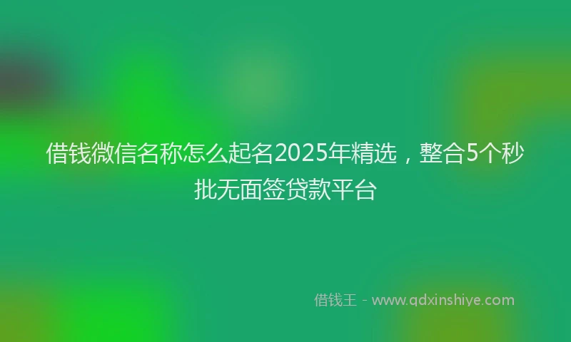 借钱微信名称怎么起名2025年精选,整合5个秒批无面签贷款平台