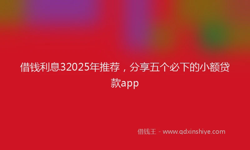 借钱利息32025年推荐，分享五个必下的小额贷款app