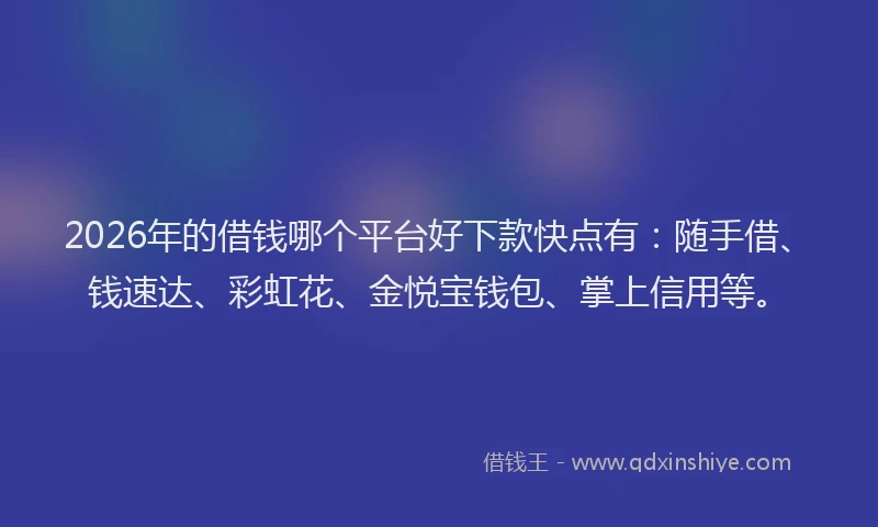 2026年的借钱哪个平台好下款快点有：随手借、钱速达、彩虹花、金悦宝钱包、掌上信用等。