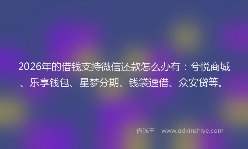 2026年的借钱支持微信还款怎么办有：兮悦商城、乐享钱包、星梦分期、钱袋速借、众安贷等。