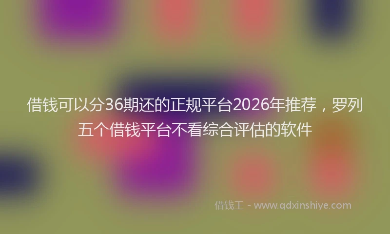 借钱可以分36期还的正规平台2026年推荐，罗列五个借钱平台不看综合评估的软件