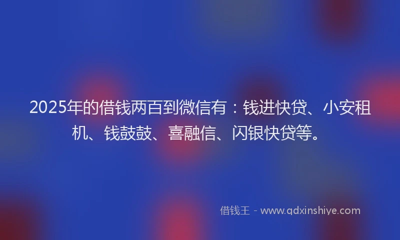 2025年的借钱两百到微信有:钱进快贷、小安租机、钱鼓鼓、喜融信、闪银快贷等。