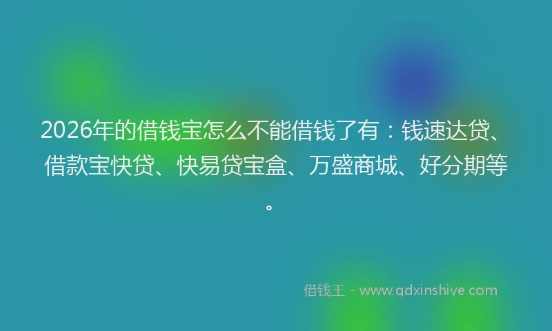 2026年的借钱宝怎么不能借钱了有:钱速达贷、借款宝快贷、快易贷宝盒、万盛商城、好分期等。