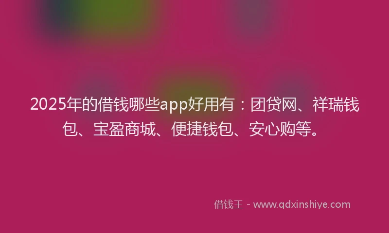 2025年的借钱哪些app好用有:团贷网、祥瑞钱包、宝盈商城、便捷钱包、安心购等。