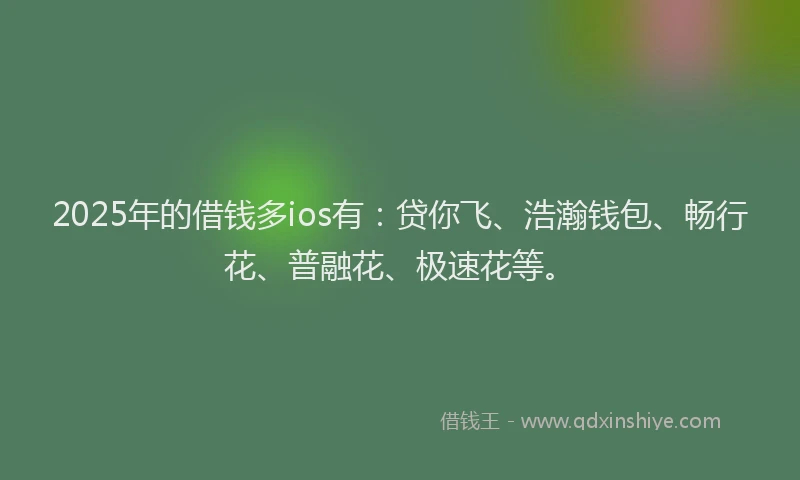 2025年的借钱多ios有:贷你飞、浩瀚钱包、畅行花、普融花、极速花等。