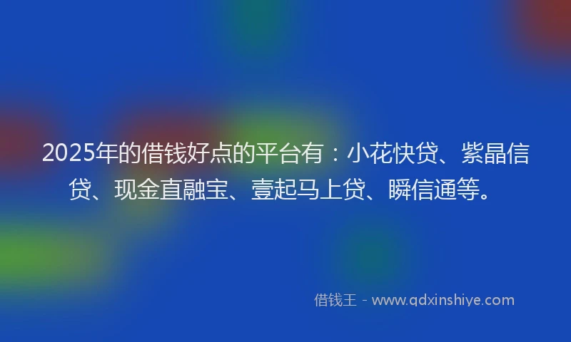 2025年的借钱好点的平台有:小花快贷、紫晶信贷、现金直融宝、壹起马上贷、瞬信通等。