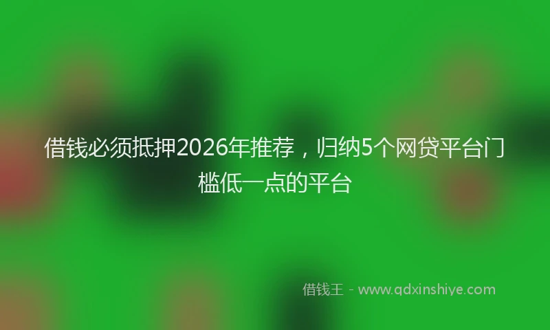 借钱必须抵押2026年推荐，归纳5个网贷平台门槛低一点的平台