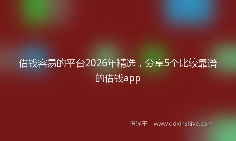 借钱容易的平台2026年精选,分享5个比较靠谱的借钱app
