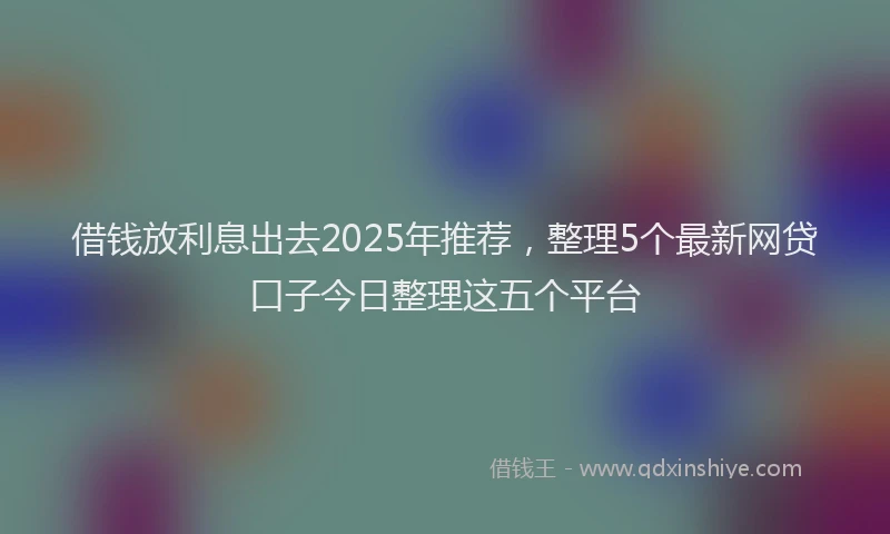 借钱放利息出去2025年推荐,整理5个最新网贷口子今日整理这五个平台