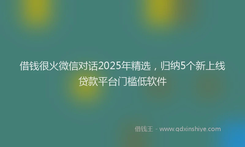 借钱很火微信对话2025年精选，归纳5个新上线贷款平台门槛低软件