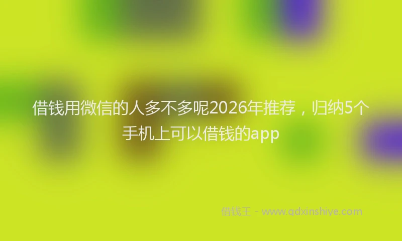 借钱用微信的人多不多呢2026年推荐，归纳5个手机上可以借钱的app