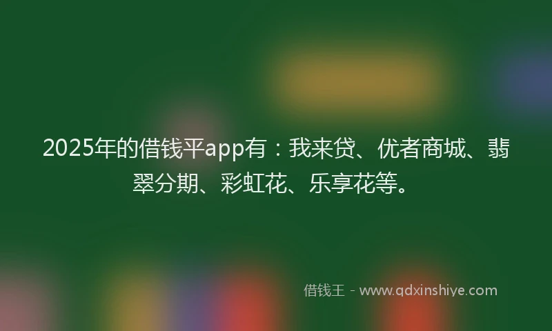 2025年的借钱平app有：我来贷、优者商城、翡翠分期、彩虹花、乐享花等。