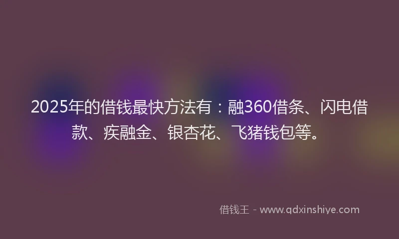 2025年的借钱最快方法有：融360借条、闪电借款、疾融金、银杏花、飞猪钱包等。