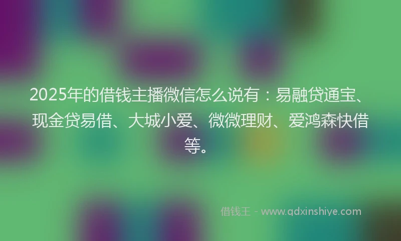 2025年的借钱主播微信怎么说有:易融贷通宝、现金贷易借、大城小爱、微微理财、爱鸿森快借等。