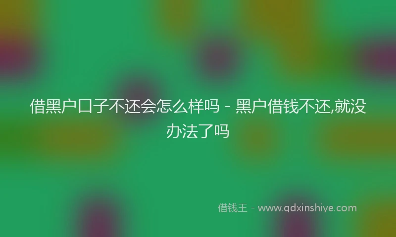 借黑户口子不还会怎么样吗 - 黑户借钱不还,就没办法了吗