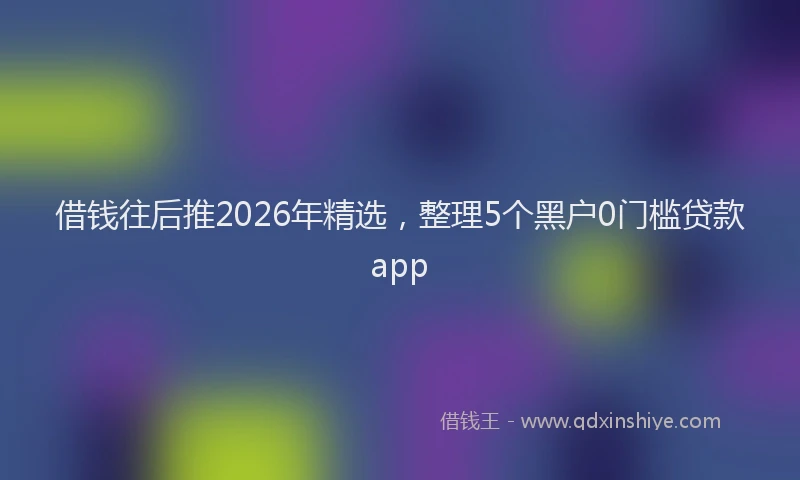 借钱往后推2026年精选，整理5个黑户0门槛贷款app