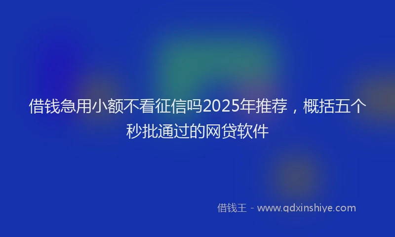 借钱急用小额不看征信吗2025年推荐，概括五个秒批通过的网贷软件