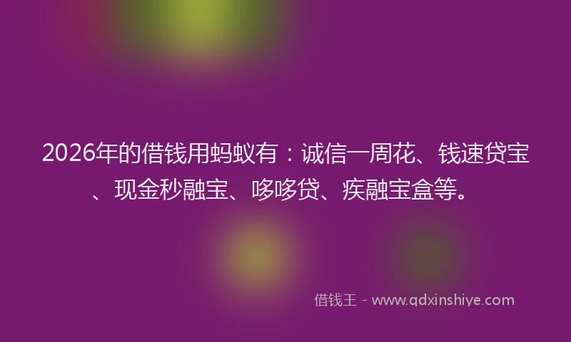 2026年的借钱用蚂蚁有：诚信一周花、钱速贷宝、现金秒融宝、哆哆贷、疾融宝盒等。