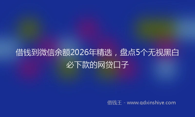 借钱到微信余额2026年精选，盘点5个无视黑白必下款的网贷口子