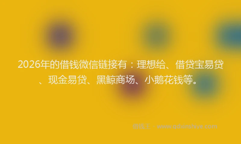 2026年的借钱微信链接有：理想给、借贷宝易贷、现金易贷、黑鲸商场、小鹅花钱等。