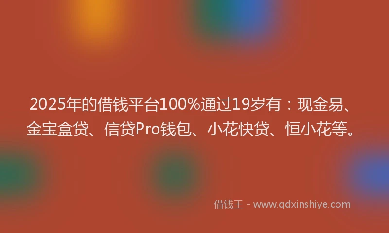 2025年的借钱平台100%通过19岁有:现金易、金宝盒贷、信贷Pro钱包、小花快贷、恒小花等。
