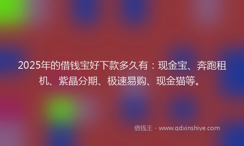 2025年的借钱宝好下款多久有：现金宝、奔跑租机、紫晶分期、极速易购、现金猫等。