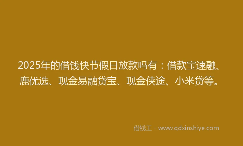 2025年的借钱快节假日放款吗有:借款宝速融、鹿优选、现金易融贷宝、现金侠途、小米贷等。