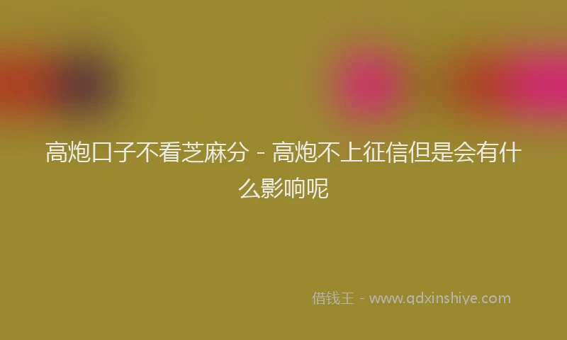 高炮口子不看芝麻分 - 高炮不上征信但是会有什么影响呢