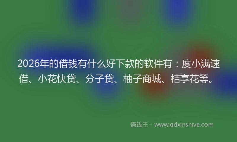 2026年的借钱有什么好下款的软件有：度小满速借、小花快贷、分子贷、柚子商城、桔享花等。