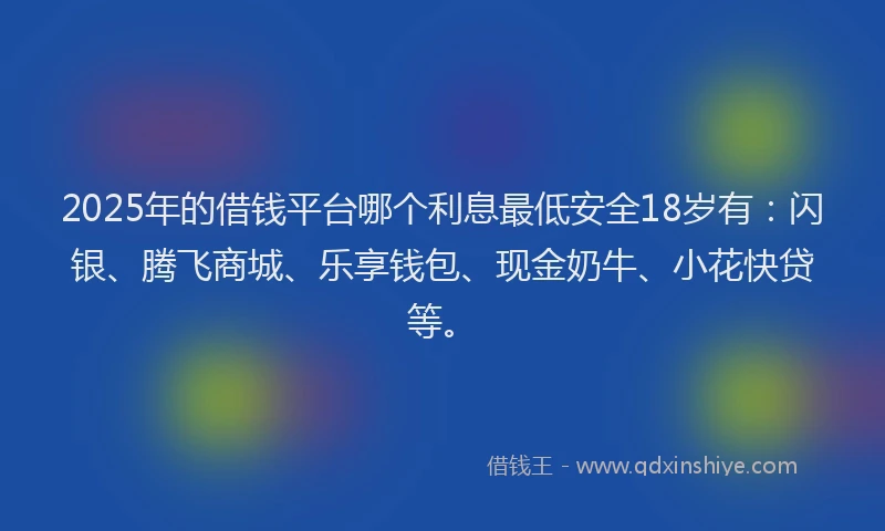 2025年的借钱平台哪个利息最低安全18岁有：闪银、腾飞商城、乐享钱包、现金奶牛、小花快贷等。