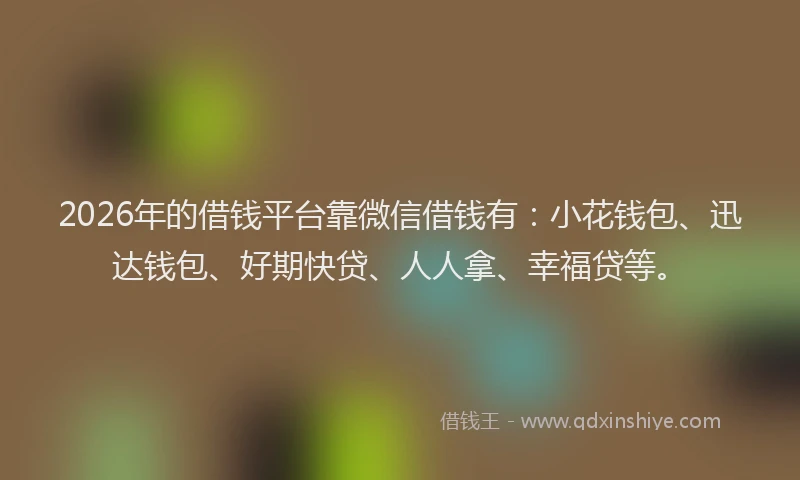 2026年的借钱平台靠微信借钱有:小花钱包、迅达钱包、好期快贷、人人拿、幸福贷等。