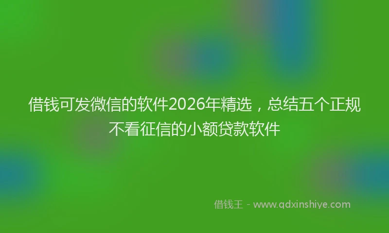 借钱可发微信的软件2026年精选，总结五个正规不看征信的小额贷款软件