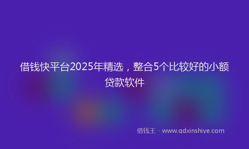 借钱快平台2025年精选，整合5个比较好的小额贷款软件