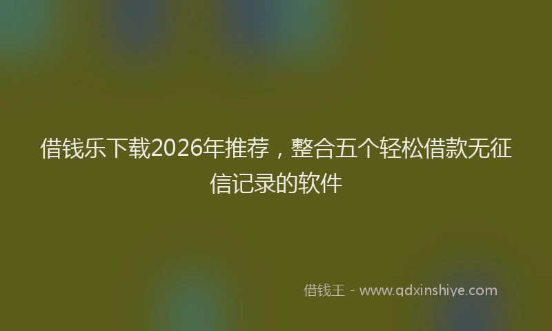 借钱乐下载2026年推荐，整合五个轻松借款无征信记录的软件