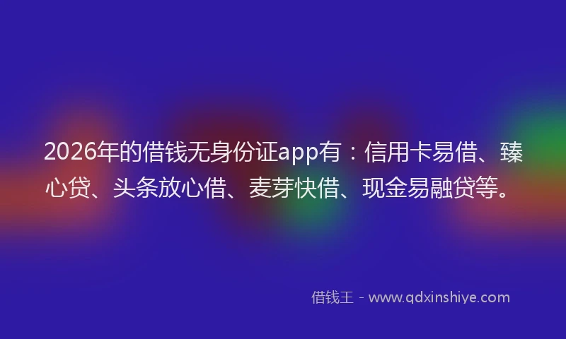 2026年的借钱无身份证app有：信用卡易借、臻心贷、头条放心借、麦芽快借、现金易融贷等。