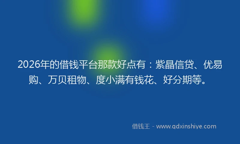 2026年的借钱平台那款好点有：紫晶信贷、优易购、万贝租物、度小满有钱花、好分期等。