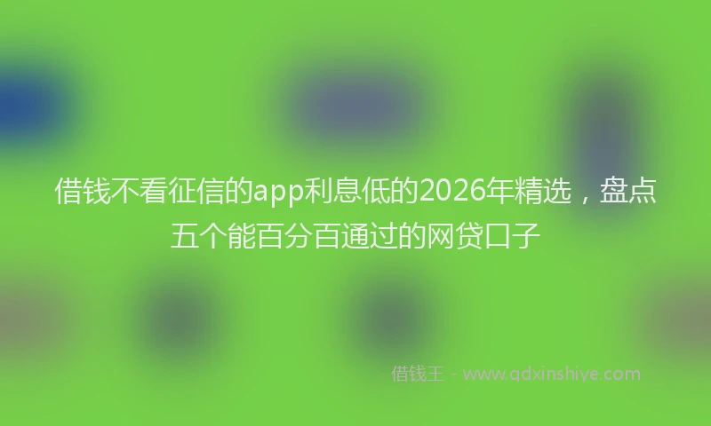 借钱不看征信的app利息低的2026年精选,盘点五个能百分百通过的网贷口子