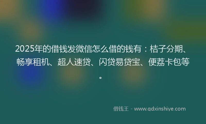 2025年的借钱发微信怎么借的钱有：桔子分期、畅享租机、超人速贷、闪贷易贷宝、便荔卡包等。
