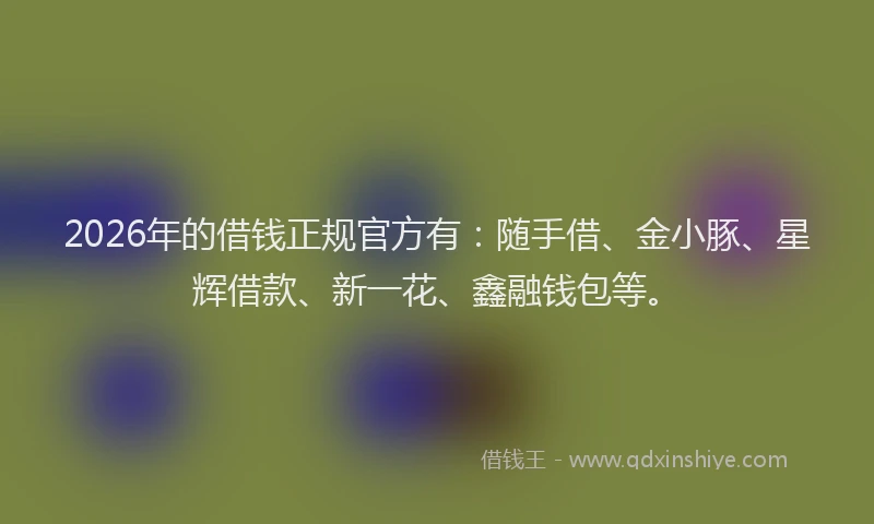 2026年的借钱正规官方有：随手借、金小豚、星辉借款、新一花、鑫融钱包等。