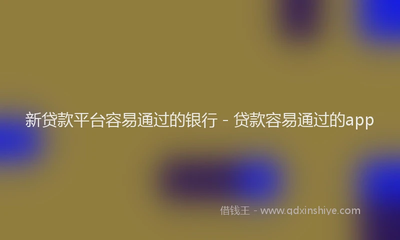 新贷款平台容易通过的银行 - 贷款容易通过的app