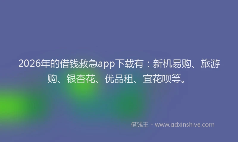2026年的借钱救急app下载有：新机易购、旅游购、银杏花、优品租、宜花呗等。