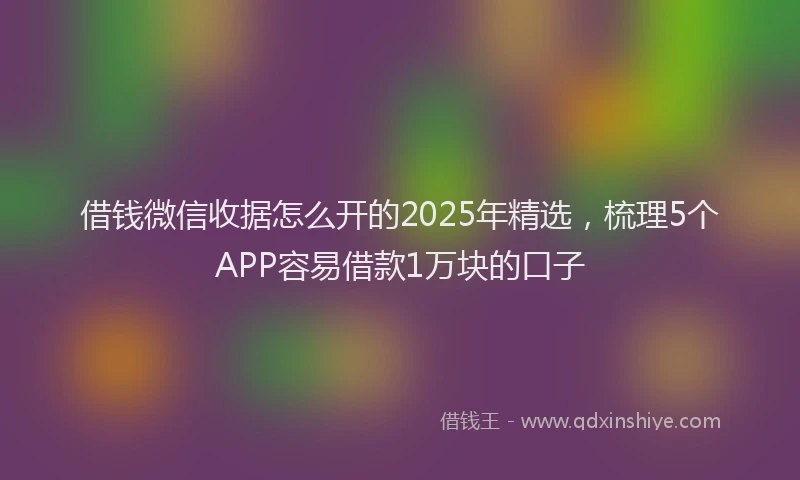 借钱微信收据怎么开的2025年精选，梳理5个APP容易借款1万块的口子